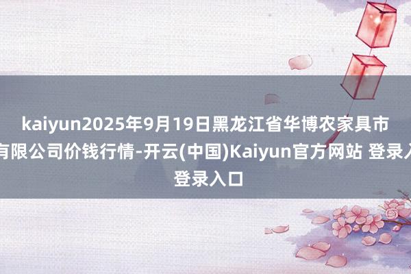 kaiyun2025年9月19日黑龙江省华博农家具市集有限公司价钱行情-开云(中国)Kaiyun官方网站 登录入口