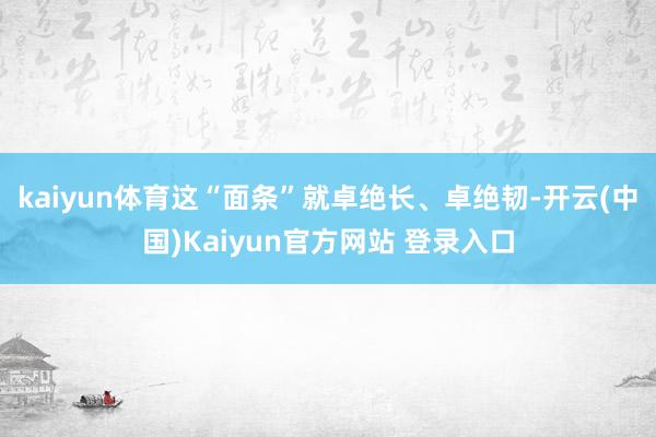 kaiyun体育这“面条”就卓绝长、卓绝韧-开云(中国)Kaiyun官方网站 登录入口