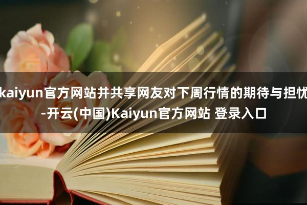 kaiyun官方网站并共享网友对下周行情的期待与担忧-开云(中国)Kaiyun官方网站 登录入口