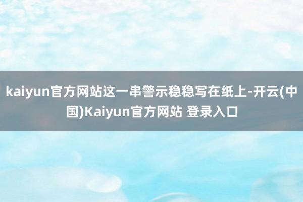 kaiyun官方网站这一串警示稳稳写在纸上-开云(中国)Kaiyun官方网站 登录入口