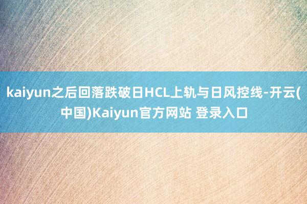 kaiyun之后回落跌破日HCL上轨与日风控线-开云(中国)Kaiyun官方网站 登录入口