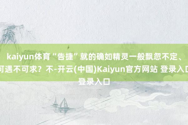 kaiyun体育“告捷”就的确如精灵一般飘忽不定、可遇不可求?不-开云(中国)Kaiyun官方网站 登录入口