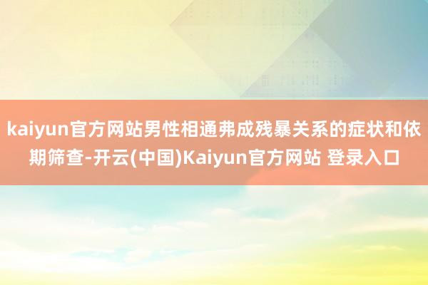 kaiyun官方网站男性相通弗成残暴关系的症状和依期筛查-开云(中国)Kaiyun官方网站 登录入口