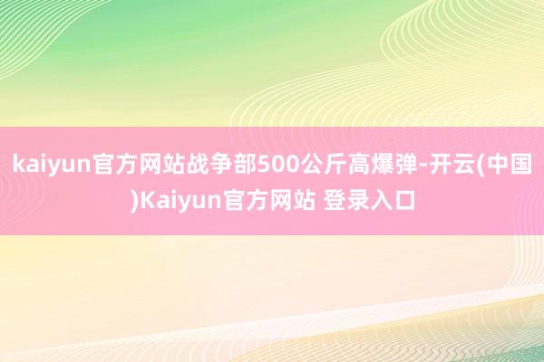 kaiyun官方网站战争部500公斤高爆弹-开云(中国)Kaiyun官方网站 登录入口