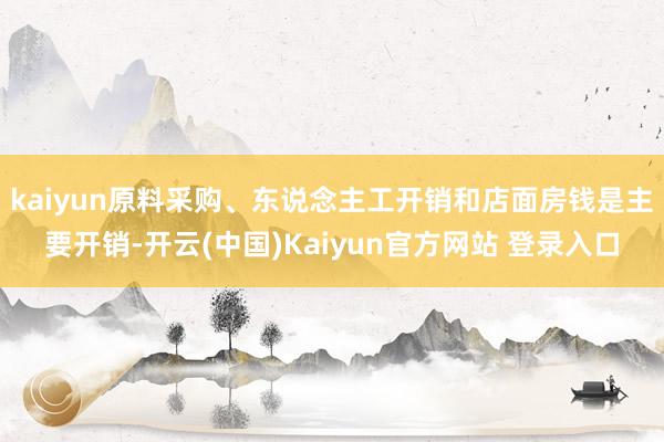 kaiyun原料采购、东说念主工开销和店面房钱是主要开销-开云(中国)Kaiyun官方网站 登录入口