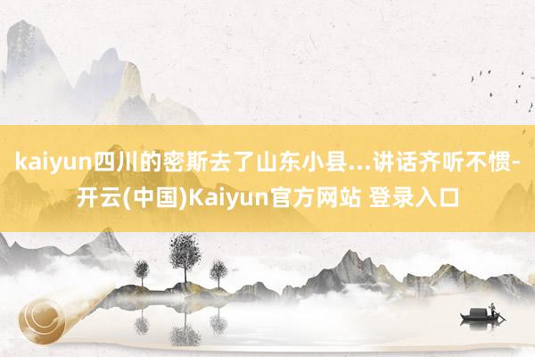 kaiyun四川的密斯去了山东小县...讲话齐听不惯-开云(中国)Kaiyun官方网站 登录入口