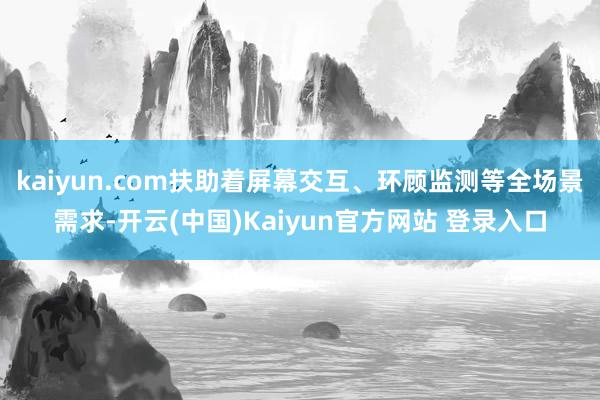 kaiyun.com扶助着屏幕交互、环顾监测等全场景需求-开云(中国)Kaiyun官方网站 登录入口