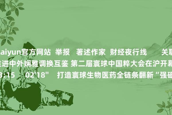 kaiyun官方网站  举报   著述作家  财经夜行线       关联视频  01'42''    捏续推进中外娴雅调换互鉴 第二届寰球中国粹大会在沪开幕    93  10-14 23:15     02'18''    打造寰球生物医药全链条翻新“强磁场” 2025上海海外生物医药产业周本日开幕    84  10-13 23:05     01'10''    华为聚拢上海播送电视台发布超高清寰球样板点    6 36  09-22 09:35     02'03''    2026海外低空经济展览会筹备运行 多元升级打造行业标杆    59  09-19 22:28     02'18''    商务部副部长：修复健全跨境事业交易负面清单处罚轨制    294  09-11 22:45     一财最热    点击关闭-开云(中国)Kaiyun官方网站 登录入口