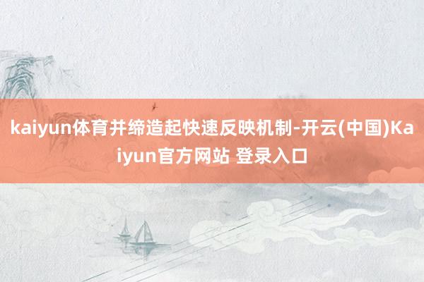 kaiyun体育并缔造起快速反映机制-开云(中国)Kaiyun官方网站 登录入口