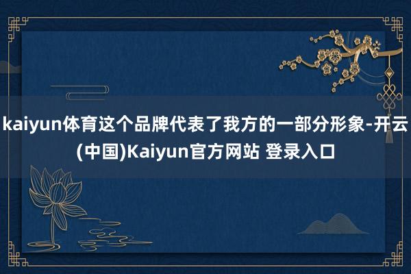 kaiyun体育这个品牌代表了我方的一部分形象-开云(中国)Kaiyun官方网站 登录入口