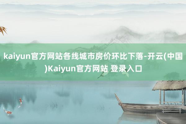 kaiyun官方网站各线城市房价环比下落-开云(中国)Kaiyun官方网站 登录入口