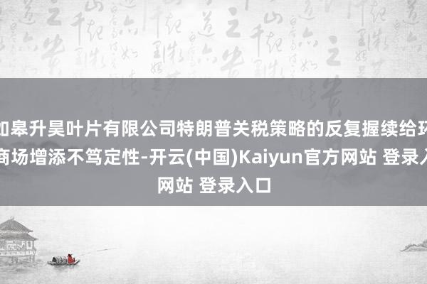 如皋升昊叶片有限公司特朗普关税策略的反复握续给环球商场增添不笃定性-开云(中国)Kaiyun官方网站 登录入口