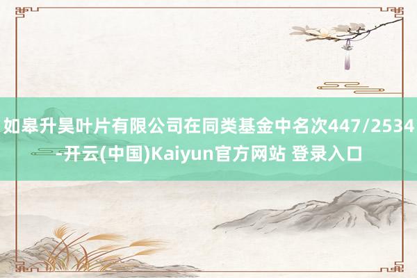 如皋升昊叶片有限公司在同类基金中名次447/2534-开云(中国)Kaiyun官方网站 登录入口