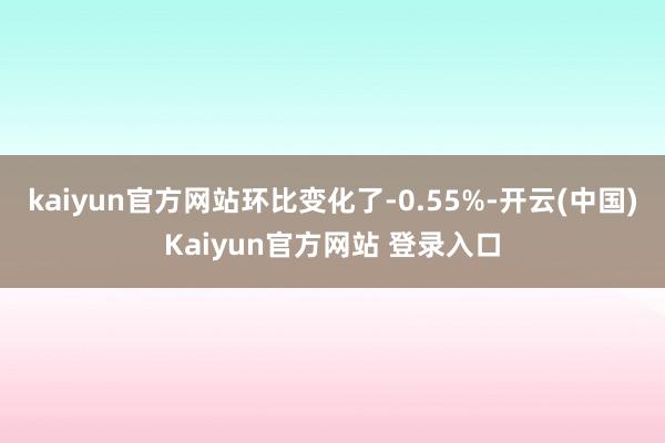 kaiyun官方网站环比变化了-0.55%-开云(中国)Kaiyun官方网站 登录入口