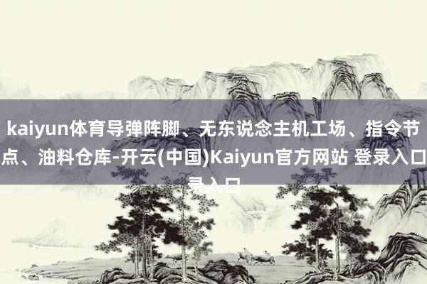 kaiyun体育导弹阵脚、无东说念主机工场、指令节点、油料仓库-开云(中国)Kaiyun官方网站 登录入口