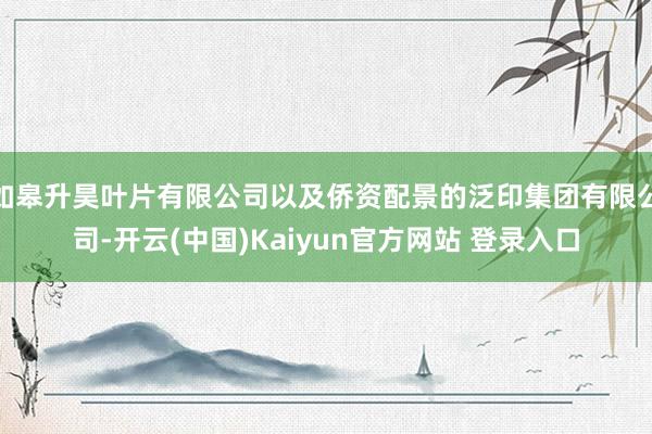 如皋升昊叶片有限公司以及侨资配景的泛印集团有限公司-开云(中国)Kaiyun官方网站 登录入口