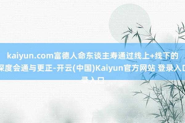kaiyun.com富德人命东谈主寿通过线上+线下的深度会通与更正-开云(中国)Kaiyun官方网站 登录入口