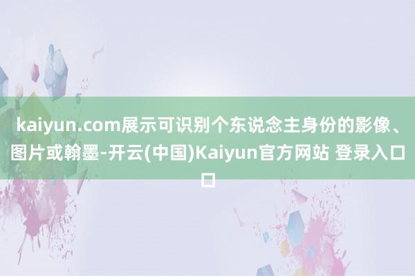 kaiyun.com展示可识别个东说念主身份的影像、图片或翰墨-开云(中国)Kaiyun官方网站 登录入口