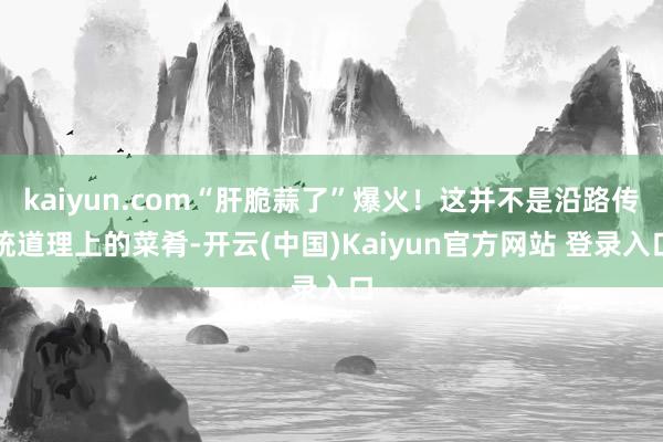 kaiyun.com“肝脆蒜了”爆火!这并不是沿路传统道理上的菜肴-开云(中国)Kaiyun官方网站 登录入口