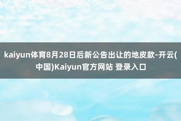 kaiyun体育8月28日后新公告出让的地皮款-开云(中国)Kaiyun官方网站 登录入口
