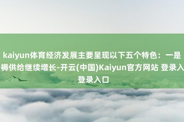 kaiyun体育经济发展主要呈现以下五个特色：一是坐褥供给继续增长-开云(中国)Kaiyun官方网站 登录入口
