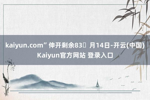 kaiyun.com”伸开剩余83月14日-开云(中国)Kaiyun官方网站 登录入口