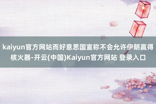 kaiyun官方网站而好意思国宣称不会允许伊朗赢得核火器-开云(中国)Kaiyun官方网站 登录入口