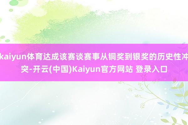 kaiyun体育达成该赛谈赛事从铜奖到银奖的历史性冲突-开云(中国)Kaiyun官方网站 登录入口