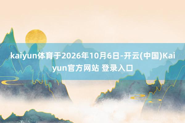 kaiyun体育于2026年10月6日-开云(中国)Kaiyun官方网站 登录入口