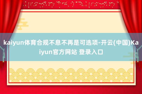 kaiyun体育合规不息不再是可选项-开云(中国)Kaiyun官方网站 登录入口