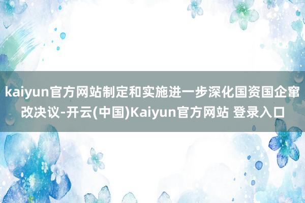 kaiyun官方网站制定和实施进一步深化国资国企窜改决议-开云(中国)Kaiyun官方网站 登录入口