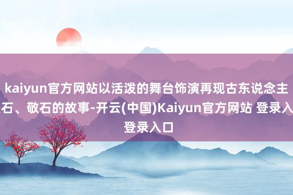 kaiyun官方网站以活泼的舞台饰演再现古东说念主爱石、敬石的故事-开云(中国)Kaiyun官方网站 登录入口