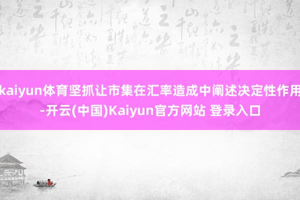 kaiyun体育坚抓让市集在汇率造成中阐述决定性作用-开云(中国)Kaiyun官方网站 登录入口