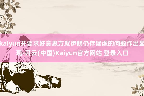 kaiyun并要求好意思方就伊朗仍存疑虑的问题作出显现-开云(中国)Kaiyun官方网站 登录入口