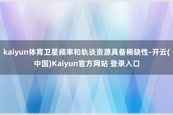 kaiyun体育卫星频率和轨谈资源具备稀缺性-开云(中国)Kaiyun官方网站 登录入口