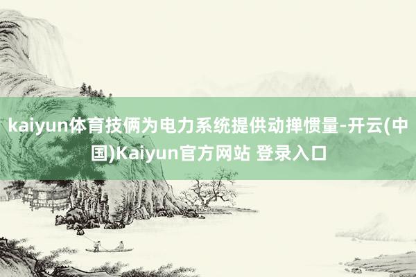 kaiyun体育技俩为电力系统提供动掸惯量-开云(中国)Kaiyun官方网站 登录入口