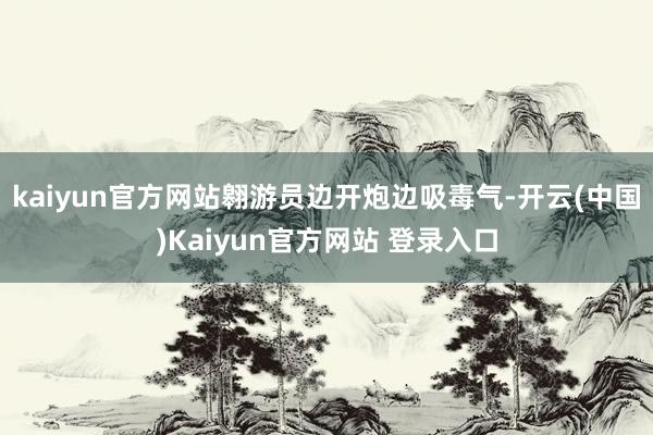 kaiyun官方网站翱游员边开炮边吸毒气-开云(中国)Kaiyun官方网站 登录入口