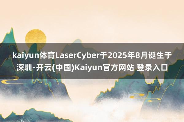 kaiyun体育LaserCyber于2025年8月诞生于深圳-开云(中国)Kaiyun官方网站 登录入口