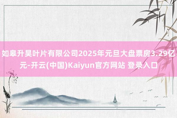 如皋升昊叶片有限公司2025年元旦大盘票房3.29亿元-开云(中国)Kaiyun官方网站 登录入口