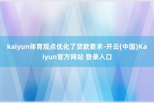 kaiyun体育 观点优化了贷款要求-开云(中国)Kaiyun官方网站 登录入口