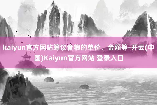 kaiyun官方网站筹议食粮的单价、金额等-开云(中国)Kaiyun官方网站 登录入口