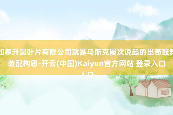 如皋升昊叶片有限公司就是马斯克屡次说起的出奇鼓舞装配构思-开云(中国)Kaiyun官方网站 登录入口