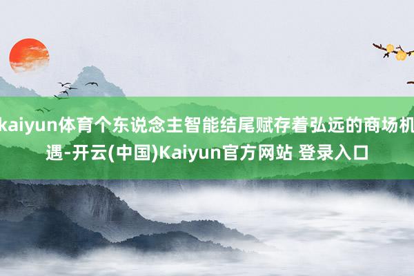 kaiyun体育个东说念主智能结尾赋存着弘远的商场机遇-开云(中国)Kaiyun官方网站 登录入口