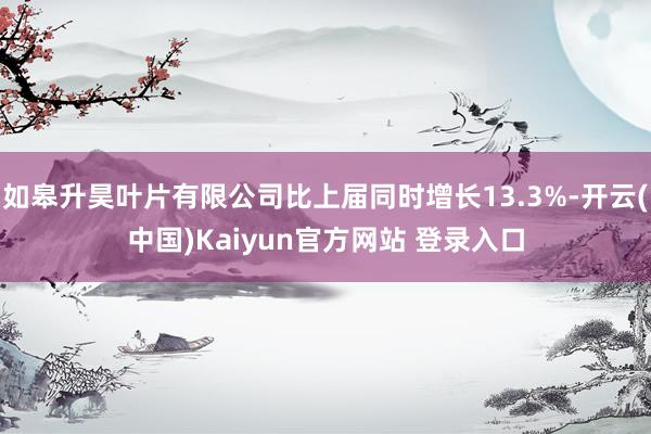 如皋升昊叶片有限公司比上届同时增长13.3%-开云(中国)Kaiyun官方网站 登录入口