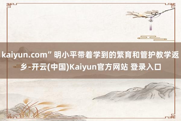 kaiyun.com”明小平带着学到的繁育和管护教学返乡-开云(中国)Kaiyun官方网站 登录入口