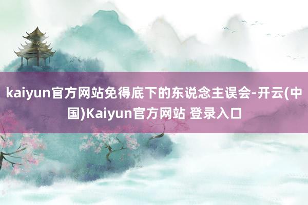 kaiyun官方网站免得底下的东说念主误会-开云(中国)Kaiyun官方网站 登录入口