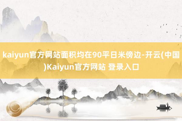 kaiyun官方网站面积均在90平日米傍边-开云(中国)Kaiyun官方网站 登录入口