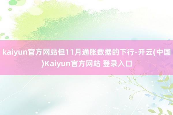 kaiyun官方网站但11月通胀数据的下行-开云(中国)Kaiyun官方网站 登录入口