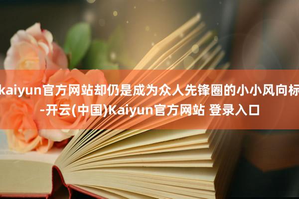 kaiyun官方网站却仍是成为众人先锋圈的小小风向标-开云(中国)Kaiyun官方网站 登录入口