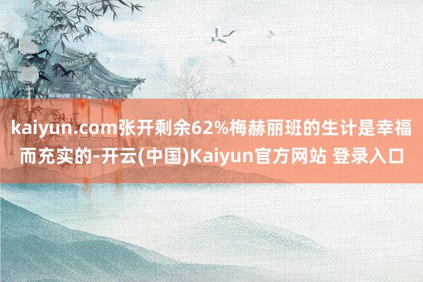 kaiyun.com张开剩余62%梅赫丽班的生计是幸福而充实的-开云(中国)Kaiyun官方网站 登录入口